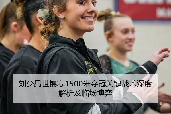刘少昂世锦赛1500米夺冠关键战术深度解析及临场博弈