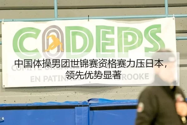 中国体操男团世锦赛资格赛力压日本，领先优势显著