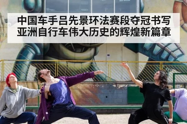 中国车手吕先景环法赛段夺冠书写亚洲自行车伟大历史的辉煌新篇章