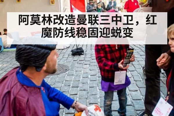 阿莫林改造曼联三中卫,红魔防线稳固迎蜕变