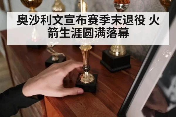 奥沙利文宣布赛季末退役 火箭生涯圆满落幕