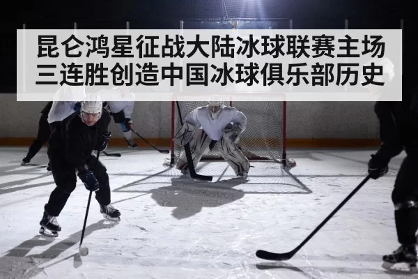 昆仑鸿星征战大陆冰球联赛主场三连胜创造中国冰球俱乐部历史