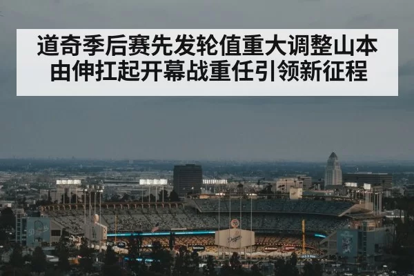 道奇季后赛先发轮值重大调整山本由伸扛起开幕战重任引领新征程