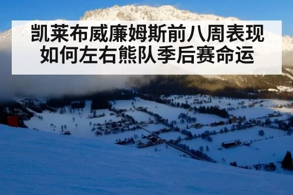 凯莱布威廉姆斯前八周表现如何左右熊队季后赛命运