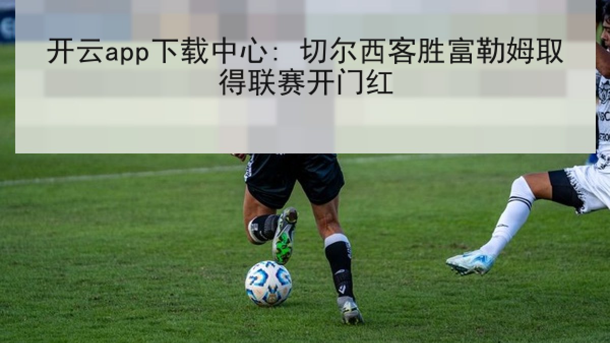 开云app下载中心: 切尔西客胜富勒姆取得联赛开门红