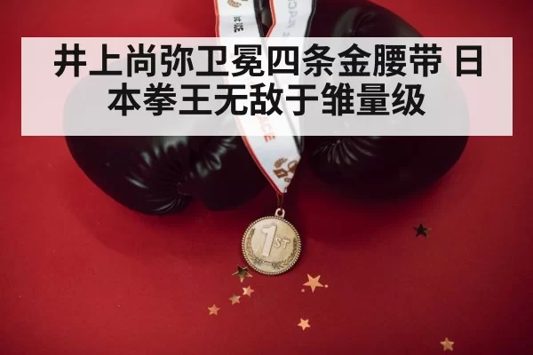 井上尚弥卫冕四条金腰带 日本拳王无敌于雏量级
