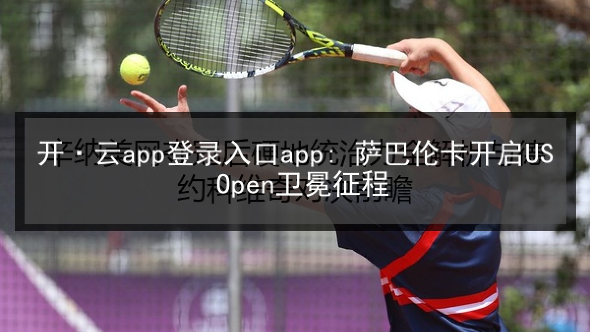 开·云app登录入口app: 萨巴伦卡开启US Open卫冕征程
