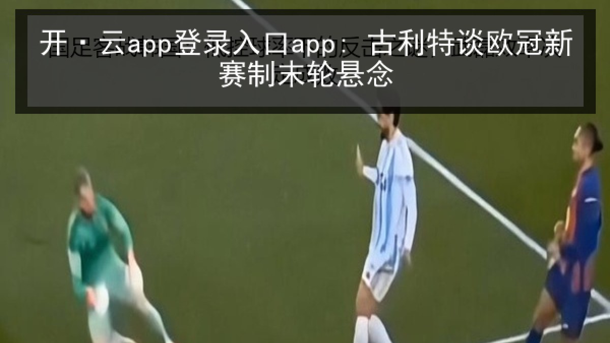 开·云app登录入口app: 古利特谈欧冠新赛制末轮悬念