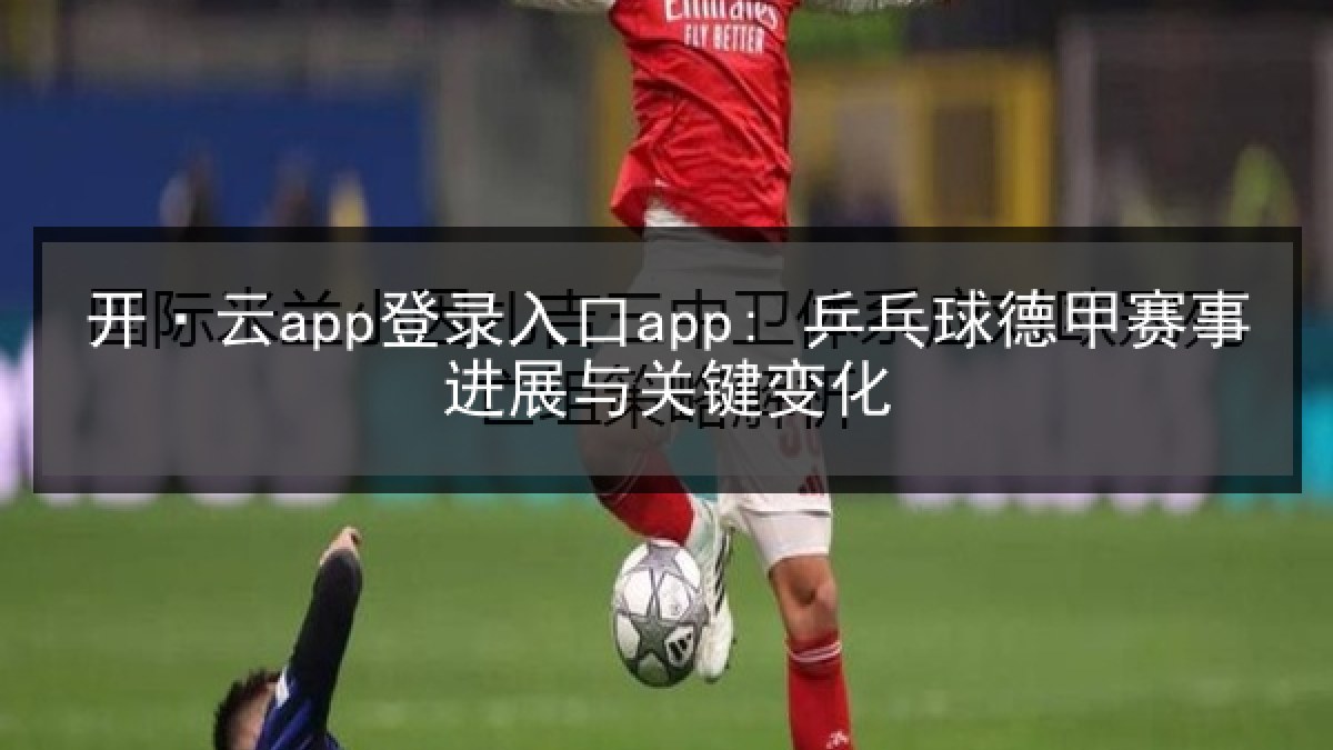 开·云app登录入口app: 乒乓球德甲赛事进展与关键变化