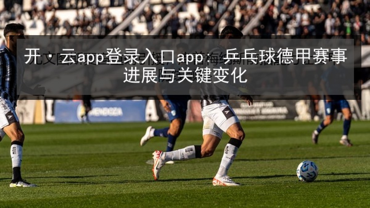 开·云app登录入口app: 乒乓球德甲赛事进展与关键变化