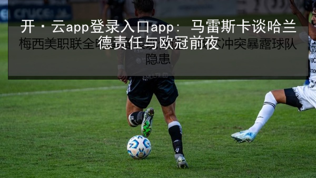 开·云app登录入口app: 马雷斯卡谈哈兰德责任与欧冠前夜