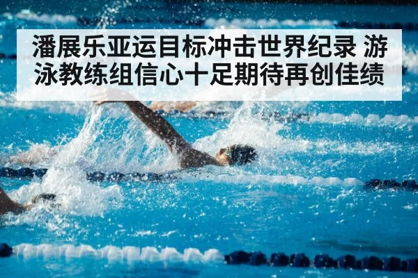 潘展乐亚运目标冲击世界纪录 游泳教练组信心十足期待再创佳绩