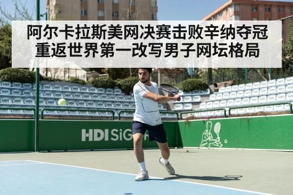 阿尔卡拉斯美网决赛击败辛纳夺冠 重返世界第一改写男子网坛格局