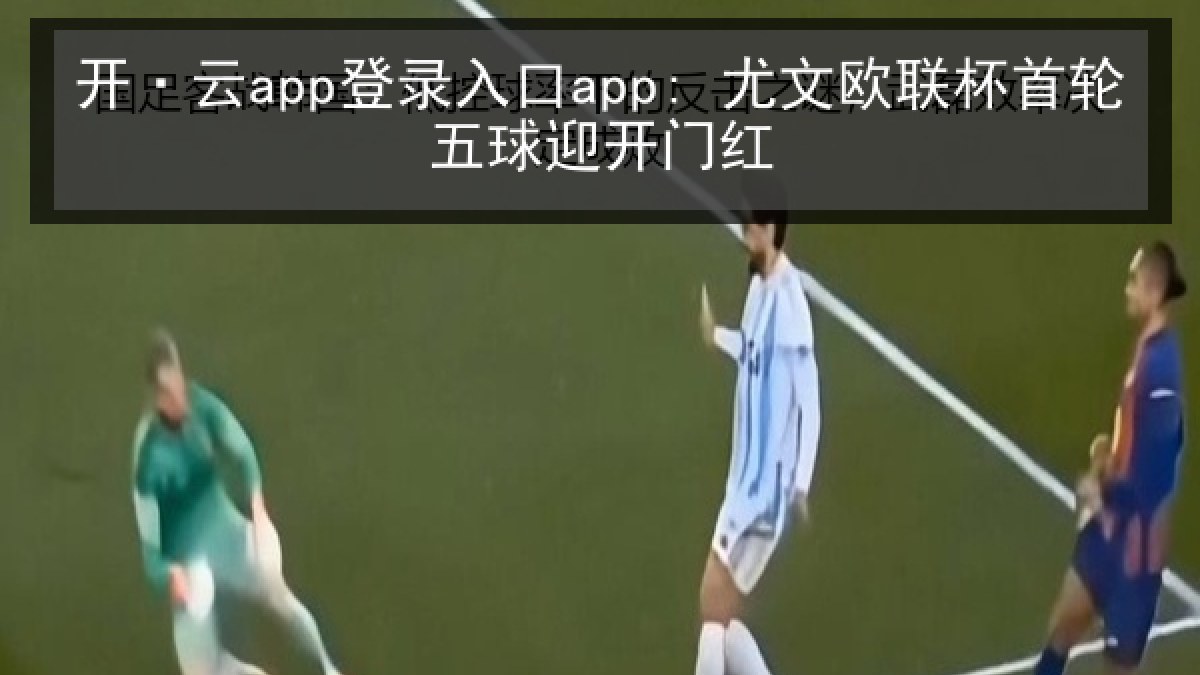 开·云app登录入口app: 尤文欧联杯首轮五球迎开门红