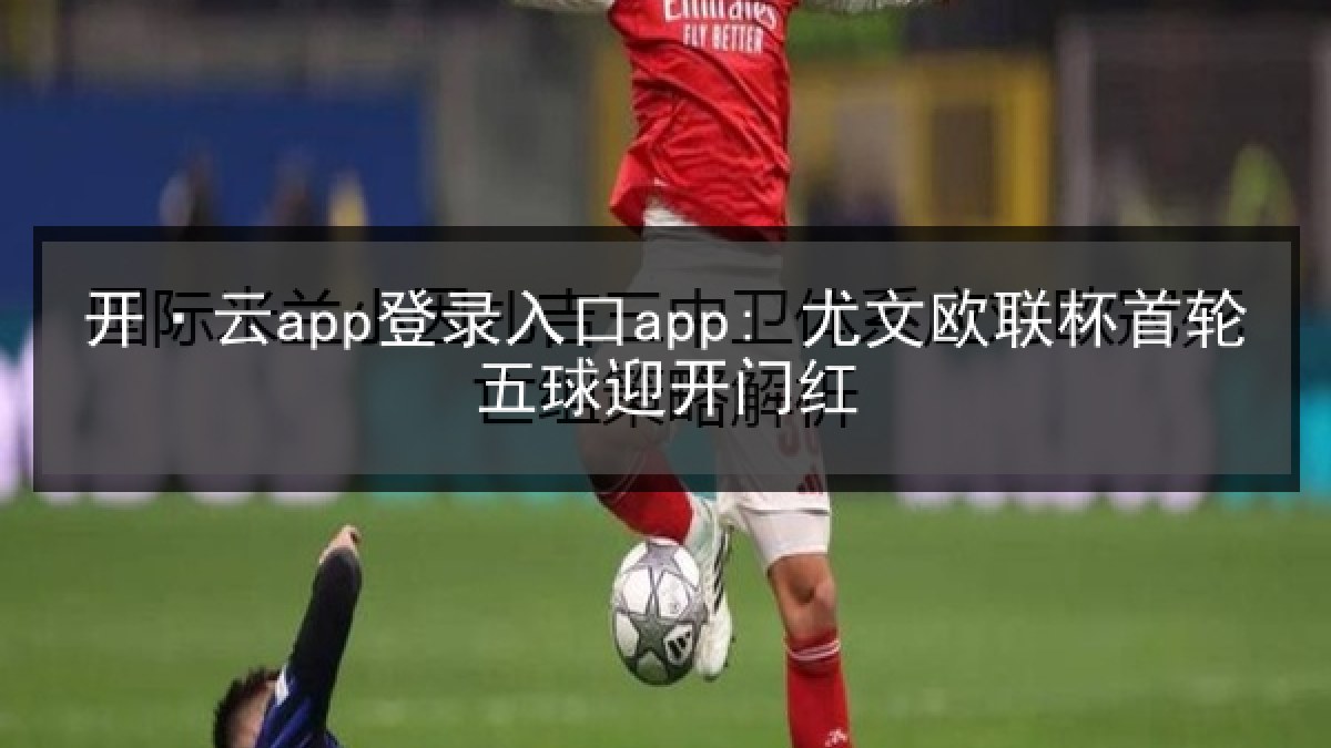 开·云app登录入口app: 尤文欧联杯首轮五球迎开门红