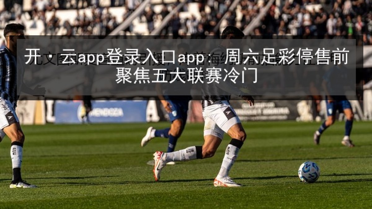 开·云app登录入口app: 周六足彩停售前聚焦五大联赛冷门