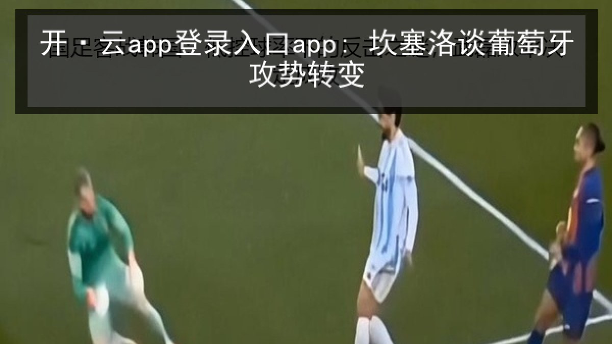 开·云app登录入口app: 坎塞洛谈葡萄牙攻势转变